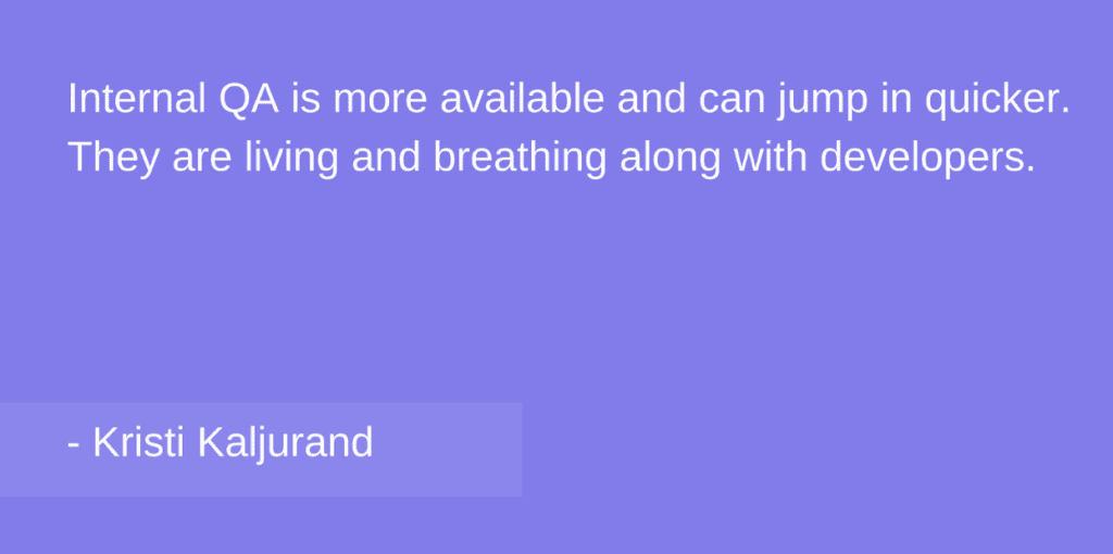 Internal QA is more available and can jump in quicker. They are living and breating along with developers.